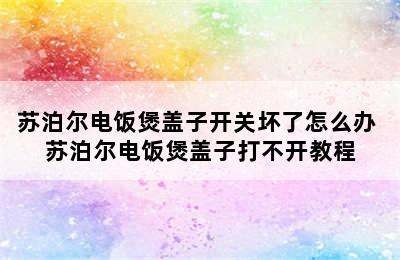 苏泊尔电饭煲盖子开关坏了怎么办 苏泊尔电饭煲盖子打不开教程